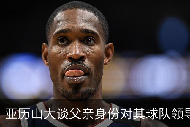 亚历山大谈父亲身份对其球队领导力的影响